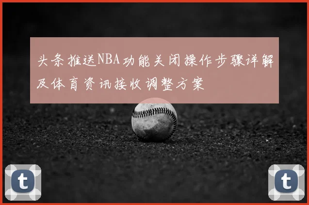 头条推送NBA功能关闭操作步骤详解及体育资讯接收调整方案