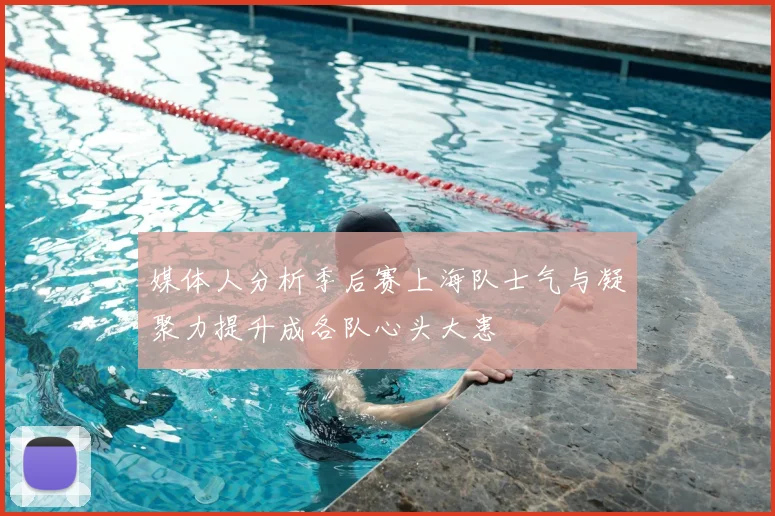 媒体人分析季后赛上海队士气与凝聚力提升成各队心头大患