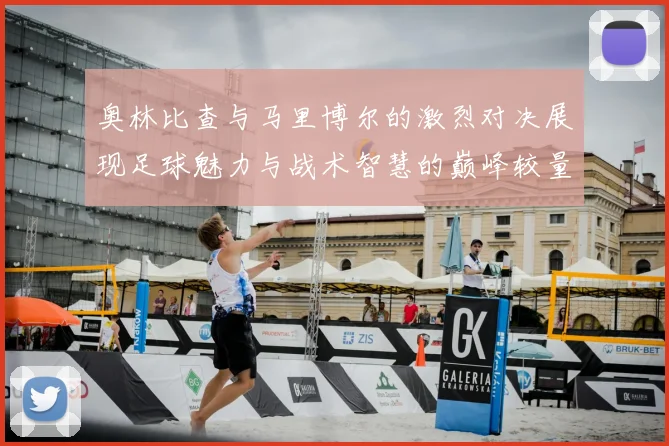 奥林比查与马里博尔的激烈对决展现足球魅力与战术智慧的巅峰较量